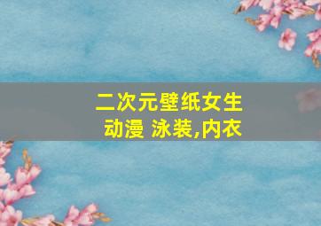 二次元壁纸女生 动漫 泳装,内衣